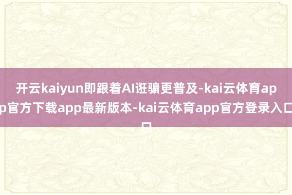 开云kaiyun即跟着AI诳骗更普及-kai云体育app官方下载app最新版本-kai云体育app官方登录入口