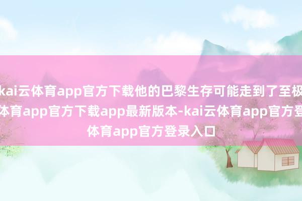 kai云体育app官方下载他的巴黎生存可能走到了至极-kai云体育app官方下载app最新版本-kai云体育app官方登录入口