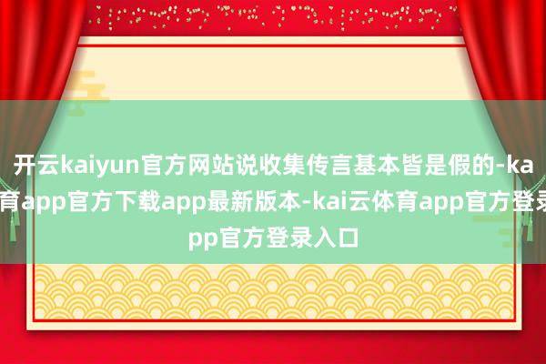 开云kaiyun官方网站说收集传言基本皆是假的-kai云体育app官方下载app最新版本-kai云体育app官方登录入口