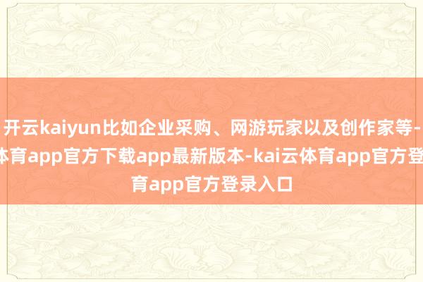开云kaiyun比如企业采购、网游玩家以及创作家等-kai云体育app官方下载app最新版本-kai云体育app官方登录入口