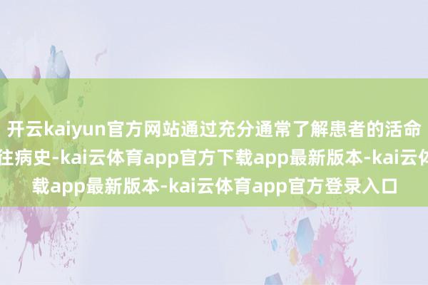 开云kaiyun官方网站通过充分通常了解患者的活命民风、神描摹态及既往病史-kai云体育app官方下载app最新版本-kai云体育app官方登录入口