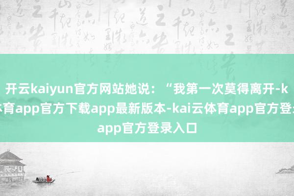 开云kaiyun官方网站她说:“我第一次莫得离开-kai云体育app官方下载app最新版本-kai云体育app官方登录入口