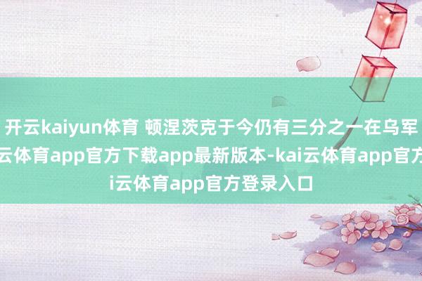开云kaiyun体育 顿涅茨克于今仍有三分之一在乌军手中-kai云体育app官方下载app最新版本-kai云体育app官方登录入口