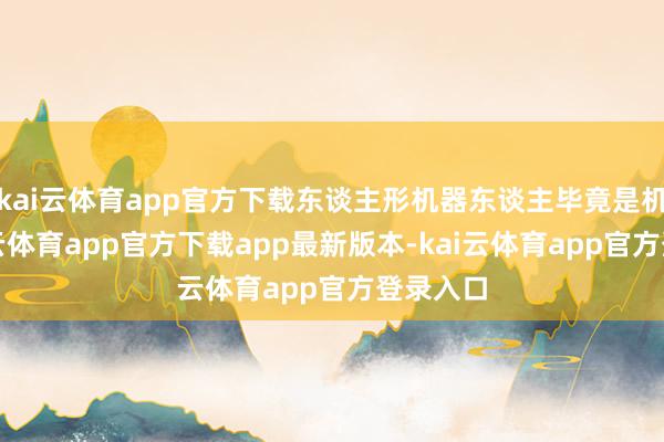 kai云体育app官方下载东谈主形机器东谈主毕竟是机器-kai云体育app官方下载app最新版本-kai云体育app官方登录入口