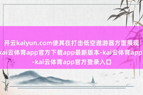 开云kaiyun.com使其在打击低空遨游器方面展现出超高成果-kai云体育app官方下载app最新版本-kai云体育app官方登录入口