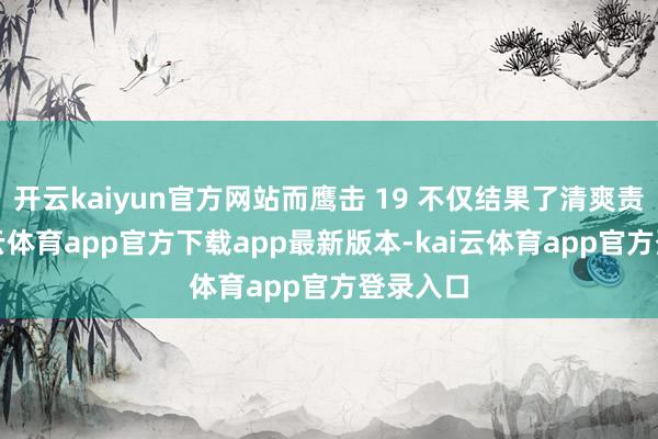 开云kaiyun官方网站而鹰击 19 不仅结果了清爽责任-kai云体育app官方下载app最新版本-kai云体育app官方登录入口