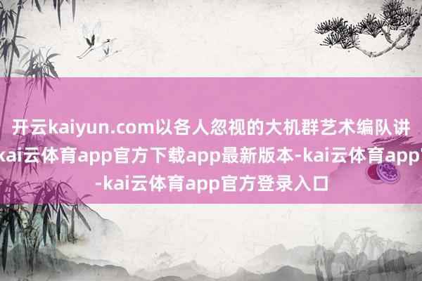 开云kaiyun.com以各人忽视的大机群艺术编队讲明告捷主题-kai云体育app官方下载app最新版本-kai云体育app官方登录入口