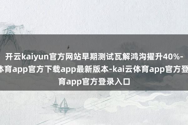 开云kaiyun官方网站早期测试瓦解鸿沟擢升40%-kai云体育app官方下载app最新版本-kai云体育app官方登录入口