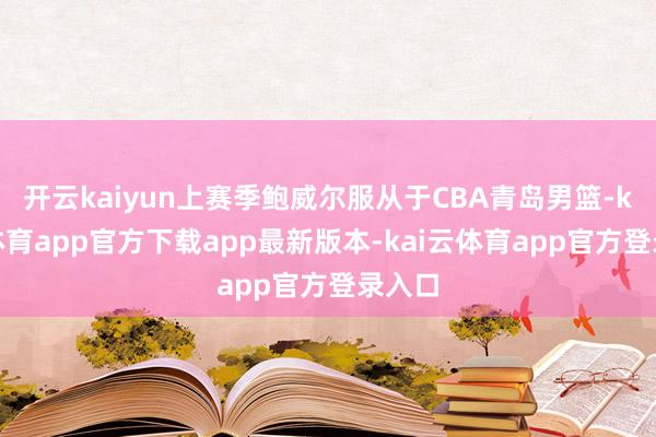 开云kaiyun上赛季鲍威尔服从于CBA青岛男篮-kai云体育app官方下载app最新版本-kai云体育app官方登录入口
