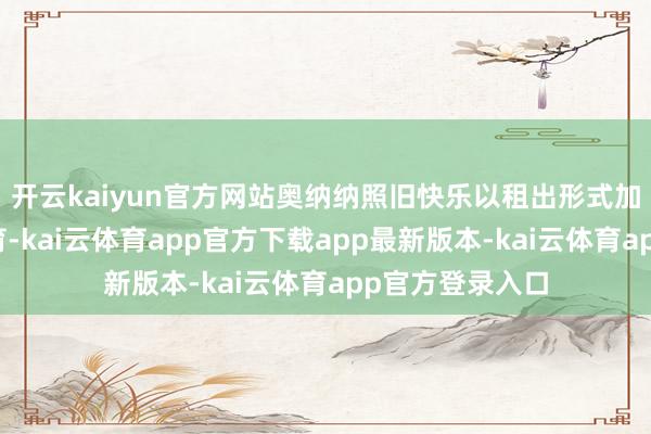 开云kaiyun官方网站奥纳纳照旧快乐以租出形式加盟特拉布宗体育-kai云体育app官方下载app最新版本-kai云体育app官方登录入口