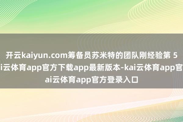 开云kaiyun.com筹备员苏米特的团队刚经验第 5 次失败-kai云体育app官方下载app最新版本-kai云体育app官方登录入口