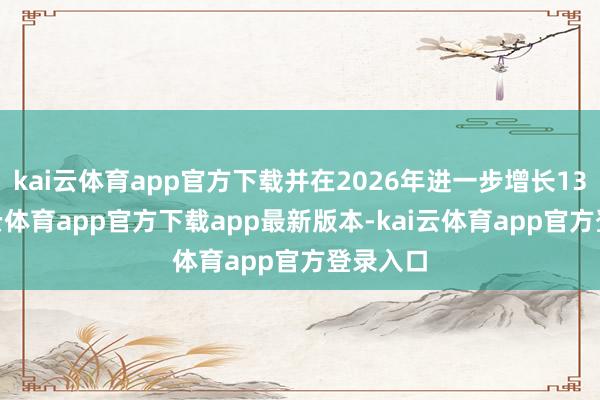 kai云体育app官方下载并在2026年进一步增长13%-kai云体育app官方下载app最新版本-kai云体育app官方登录入口