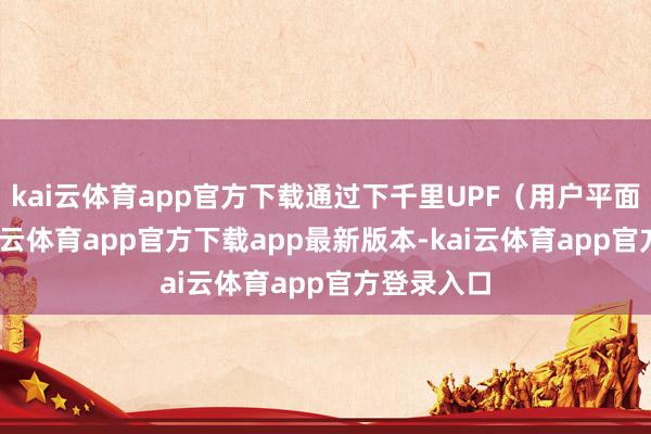 kai云体育app官方下载通过下千里UPF（用户平面功能)-kai云体育app官方下载app最新版本-kai云体育app官方登录入口