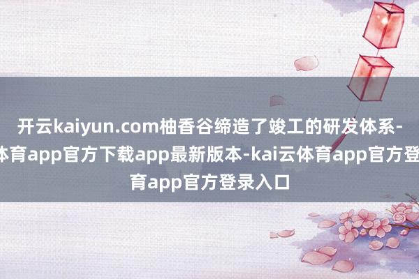开云kaiyun.com柚香谷缔造了竣工的研发体系-kai云体育app官方下载app最新版本-kai云体育app官方登录入口
