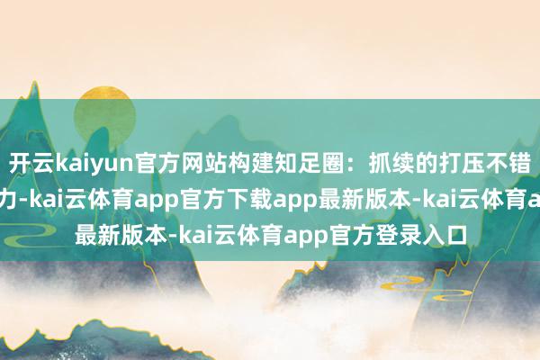 开云kaiyun官方网站构建知足圈：抓续的打压不错测试下属的哑忍力-kai云体育app官方下载app最新版本-kai云体育app官方登录入口
