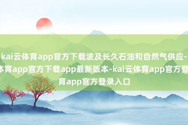 kai云体育app官方下载波及长久石油和自然气供应-kai云体育app官方下载app最新版本-kai云体育app官方登录入口