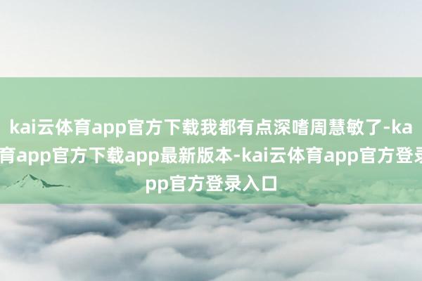 kai云体育app官方下载我都有点深嗜周慧敏了-kai云体育app官方下载app最新版本-kai云体育app官方登录入口