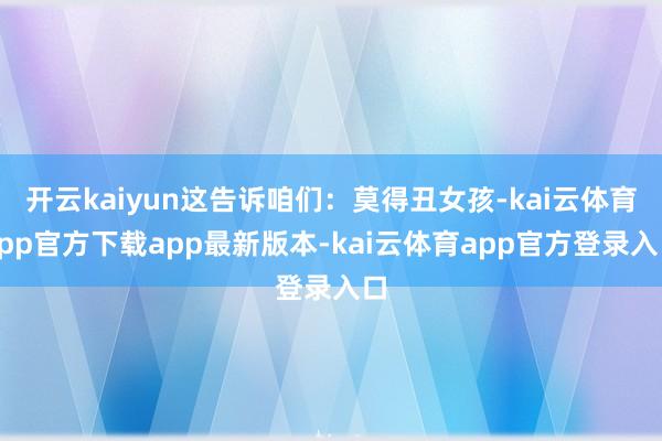开云kaiyun这告诉咱们：莫得丑女孩-kai云体育app官方下载app最新版本-kai云体育app官方登录入口