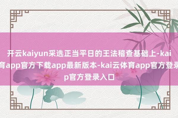 开云kaiyun采选正当平日的王法稽查基础上-kai云体育app官方下载app最新版本-kai云体育app官方登录入口