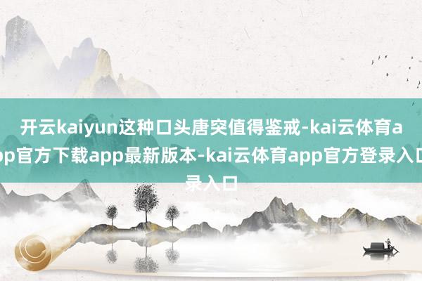 开云kaiyun这种口头唐突值得鉴戒-kai云体育app官方下载app最新版本-kai云体育app官方登录入口