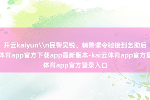 开云kaiyun\n民警吴锐、辅警谭令驰接到乞助后-kai云体育app官方下载app最新版本-kai云体育app官方登录入口