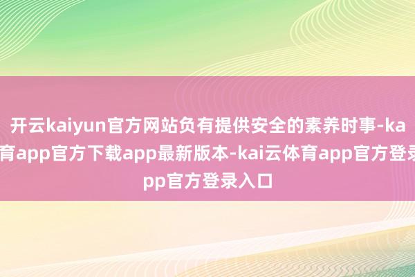 开云kaiyun官方网站负有提供安全的素养时事-kai云体育app官方下载app最新版本-kai云体育app官方登录入口