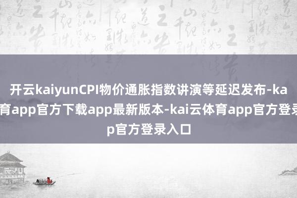 开云kaiyunCPI物价通胀指数讲演等延迟发布-kai云体育app官方下载app最新版本-kai云体育app官方登录入口