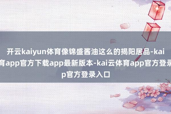 开云kaiyun体育像锦盛酱油这么的揭阳居品-kai云体育app官方下载app最新版本-kai云体育app官方登录入口