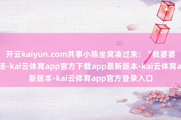 开云kaiyun.com共事小陈坐窝凑过来：“我婆婆天天用猴头菇炖汤-kai云体育app官方下载app最新版本-kai云体育app官方登录入口