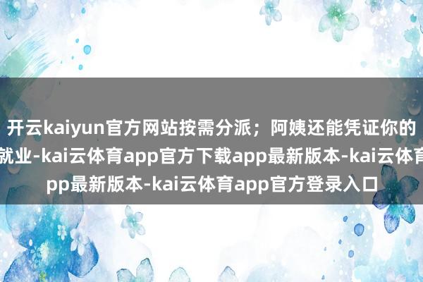 开云kaiyun官方网站按需分派；阿姨还能凭证你的老师筹画提供定制就业-kai云体育app官方下载app最新版本-kai云体育app官方登录入口
