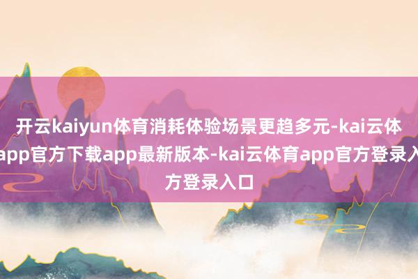 开云kaiyun体育消耗体验场景更趋多元-kai云体育app官方下载app最新版本-kai云体育app官方登录入口