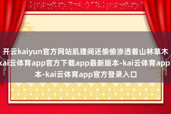 开云kaiyun官方网站肌理间还偷偷渗透着山林草木的清新气味-kai云体育app官方下载app最新版本-kai云体育app官方登录入口