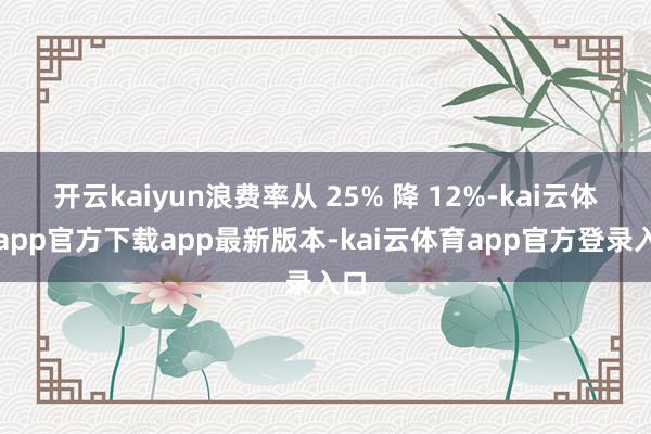 开云kaiyun浪费率从 25% 降 12%-kai云体育app官方下载app最新版本-kai云体育app官方登录入口