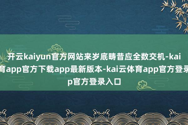开云kaiyun官方网站来岁底畴昔应全数交机-kai云体育app官方下载app最新版本-kai云体育app官方登录入口