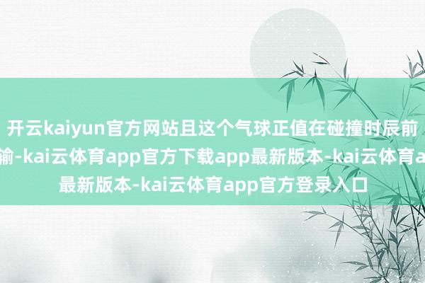 开云kaiyun官方网站且这个气球正值在碰撞时辰前后罢手了信号传输-kai云体育app官方下载app最新版本-kai云体育app官方登录入口