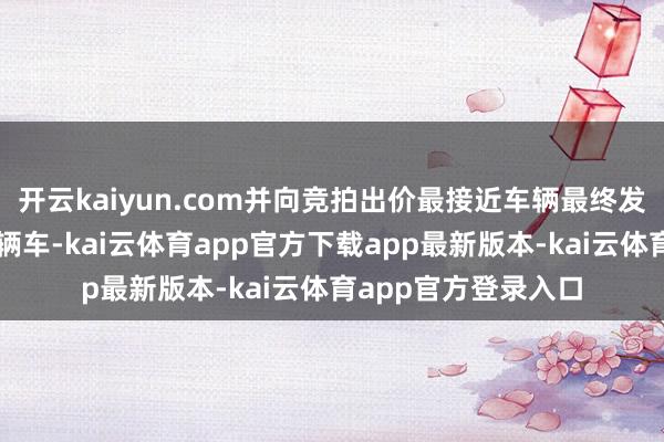 开云kaiyun.com并向竞拍出价最接近车辆最终发布价钱的用户送一辆车-kai云体育app官方下载app最新版本-kai云体育app官方登录入口
