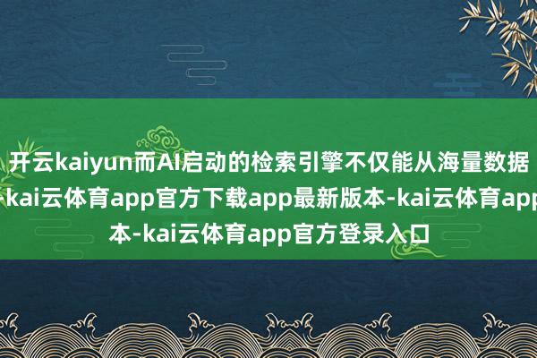 开云kaiyun而AI启动的检索引擎不仅能从海量数据库中精确匹配-kai云体育app官方下载app最新版本-kai云体育app官方登录入口