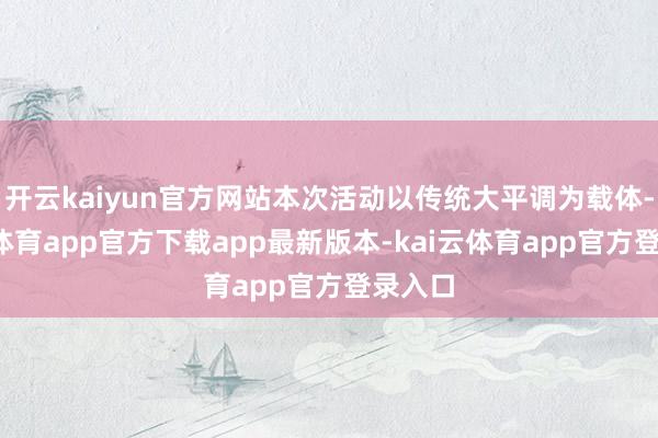 开云kaiyun官方网站本次活动以传统大平调为载体-kai云体育app官方下载app最新版本-kai云体育app官方登录入口