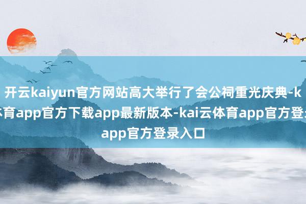 开云kaiyun官方网站高大举行了会公祠重光庆典-kai云体育app官方下载app最新版本-kai云体育app官方登录入口
